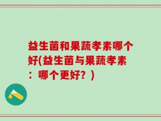 益生菌和果蔬孝素哪个好(益生菌与果蔬孝素：哪个更好？)