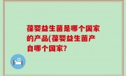 葆婴益生菌是哪个国家的产品(葆婴益生菌产自哪个国家？