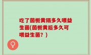吃了茵栀黄隔多久喂益生菌(茵栀黄后多久可喂益生菌？)