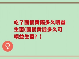 吃了茵栀黄隔多久喂益生菌(茵栀黄后多久可喂益生菌？)