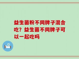 益生菌粉不同牌子混合吃？益生菌不同牌子可以一起吃吗