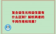 复合益生元和益生菌有什么区别？解析两者的不同作用和效果？