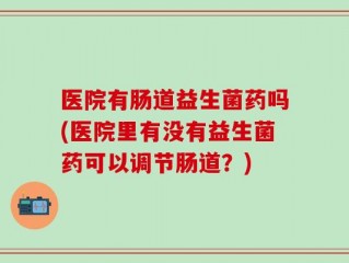 医院有肠道益生菌药吗(医院里有没有益生菌药可以调节肠道？)