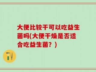 大便比较干可以吃益生菌吗(大便干燥是否适合吃益生菌？)