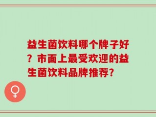 益生菌饮料哪个牌子好？市面上最受欢迎的益生菌饮料品牌推荐？