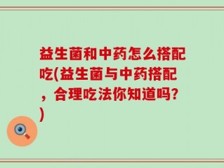 益生菌和中药怎么搭配吃(益生菌与中药搭配，合理吃法你知道吗？)