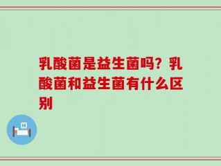乳酸菌是益生菌吗？乳酸菌和益生菌有什么区别