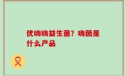 优嗨嗨益生菌？嗨茵是什么产品