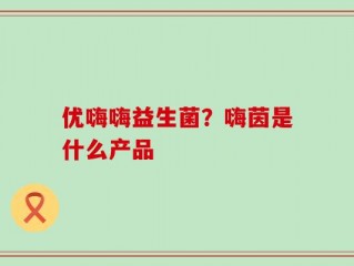优嗨嗨益生菌？嗨茵是什么产品