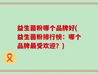 益生菌粉哪个品牌好(益生菌粉排行榜：哪个品牌最受欢迎？)