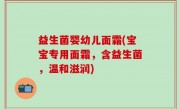 益生菌婴幼儿面霜(宝宝专用面霜，含益生菌，温和滋润)