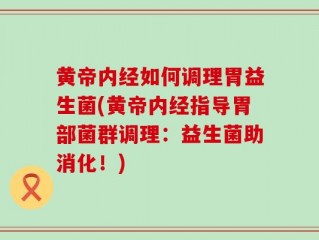 黄帝内经如何调理胃益生菌(黄帝内经指导胃部菌群调理：益生菌助消化！)