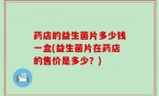 药店的益生菌片多少钱一盒(益生菌片在药店的售价是多少？)