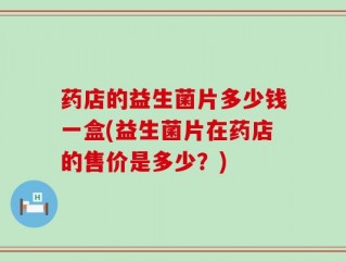 药店的益生菌片多少钱一盒(益生菌片在药店的售价是多少？)