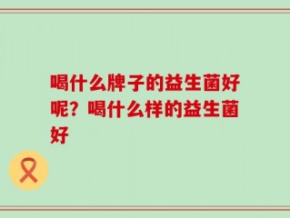 喝什么牌子的益生菌好呢？喝什么样的益生菌好