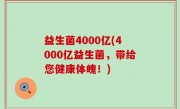 益生菌4000亿(4000亿益生菌，带给您健康体魄！)