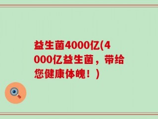 益生菌4000亿(4000亿益生菌，带给您健康体魄！)