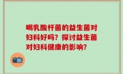 喝乳酸杆菌的益生菌对妇科好吗？探讨益生菌对妇科健康的影响？
