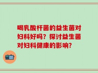 喝乳酸杆菌的益生菌对妇科好吗？探讨益生菌对妇科健康的影响？