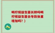 喝柠檬益生菌长胖吗喝柠檬益生菌会导致体重增加吗？)