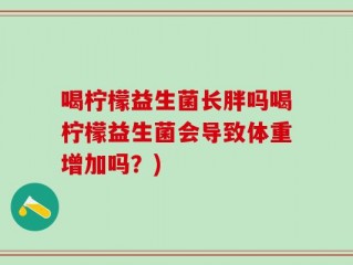 喝柠檬益生菌长胖吗喝柠檬益生菌会导致体重增加吗？)