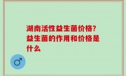 湖南活性益生菌价格？益生菌的作用和价格是什么