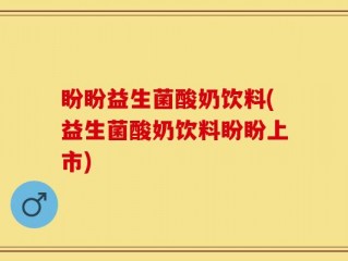 盼盼益生菌酸奶饮料(益生菌酸奶饮料盼盼上市)