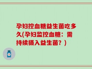孕妇控血糖益生菌吃多久(孕妇监控血糖：需持续摄入益生菌？)