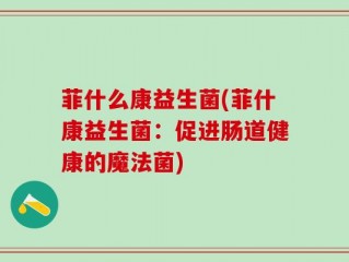 菲什么康益生菌(菲什康益生菌：促进肠道健康的魔法菌)