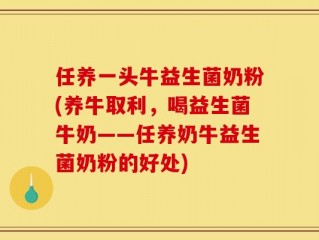 任养一头牛益生菌奶粉(养牛取利，喝益生菌牛奶——任养奶牛益生菌奶粉的好处)