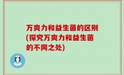 万爽力和益生菌的区别(探究万爽力和益生菌的不同之处)