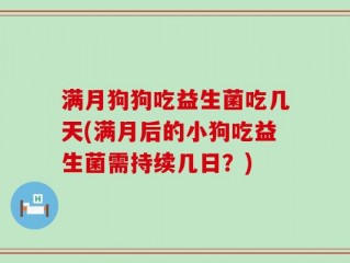 满月狗狗吃益生菌吃几天(满月后的小狗吃益生菌需持续几日？)