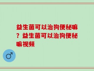 益生菌可以治狗便秘嘛？益生菌可以治狗便秘嘛视频