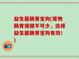 益生菌肠胃宝狗(宠物肠胃保健不可少，选择益生菌肠胃宝狗有效！)