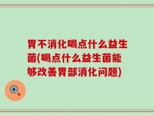 胃不消化喝点什么益生菌(喝点什么益生菌能够改善胃部消化问题)