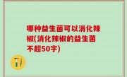 哪种益生菌可以消化辣椒(消化辣椒的益生菌