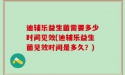 迪辅乐益生菌需要多少时间见效(迪辅乐益生菌见效时间是多久？)