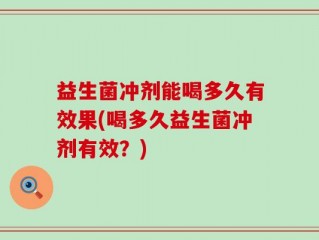 益生菌冲剂能喝多久有效果(喝多久益生菌冲剂有效？)
