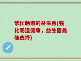 帮忙肠道的益生菌(强化肠道健康，益生菌最佳选择)