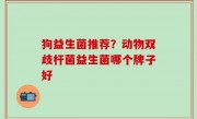 狗益生菌推荐？动物双歧杆菌益生菌哪个牌子好
