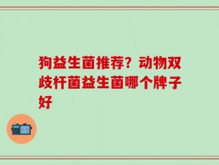 狗益生菌推荐？动物双歧杆菌益生菌哪个牌子好