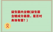 益生菌内含糖(益生菌含糖成分暴露，是否对身体有害？)