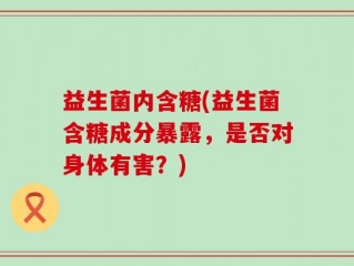 益生菌内含糖(益生菌含糖成分暴露，是否对身体有害？)