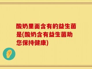 酸奶里面含有的益生菌是(酸奶含有益生菌助您保持健康)