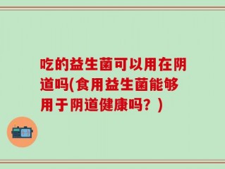 吃的益生菌可以用在阴道吗(食用益生菌能够用于阴道健康吗？)