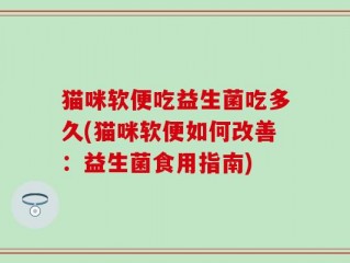 猫咪软便吃益生菌吃多久(猫咪软便如何改善：益生菌食用指南)