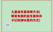 儿童益生菌调理方法(那些有趣的益生菌和孩子们放肆玩耍的方式)