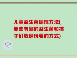 儿童益生菌调理方法(那些有趣的益生菌和孩子们放肆玩耍的方式)