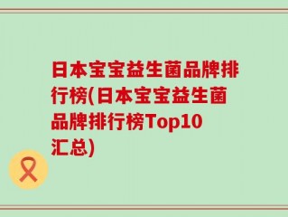 日本宝宝益生菌品牌排行榜(日本宝宝益生菌品牌排行榜Top10汇总)