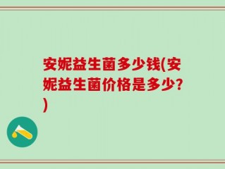 安妮益生菌多少钱(安妮益生菌价格是多少？)